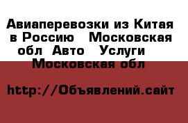 Авиаперевозки из Китая в Россию - Московская обл. Авто » Услуги   . Московская обл.